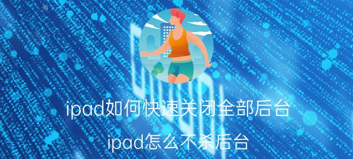 ipad如何快速关闭全部后台 ipad怎么不杀后台？